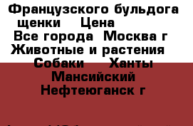 Французского бульдога щенки  › Цена ­ 35 000 - Все города, Москва г. Животные и растения » Собаки   . Ханты-Мансийский,Нефтеюганск г.